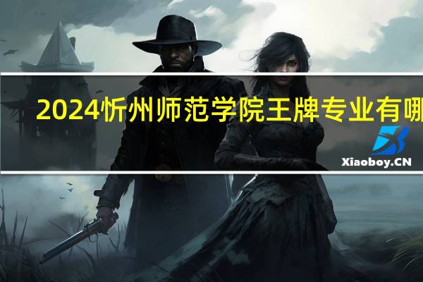 2024忻州师范学院王牌专业有哪些