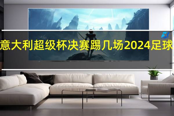 2024意大利超级杯决赛踢几场 2024足球赛事时间表