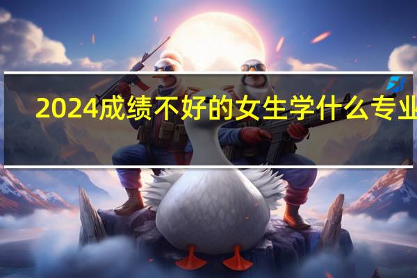 2024成绩不好的女生学什么专业好