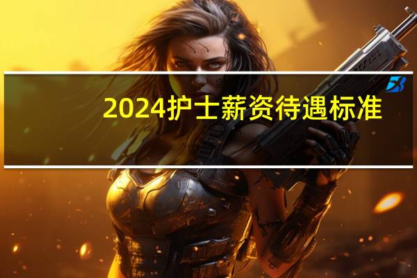 2024护士薪资待遇标准