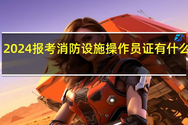 2024报考消防设施操作员证有什么要求