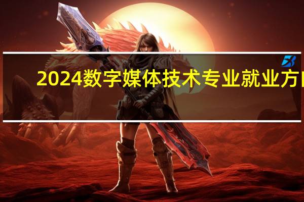 2024数字媒体技术专业就业方向