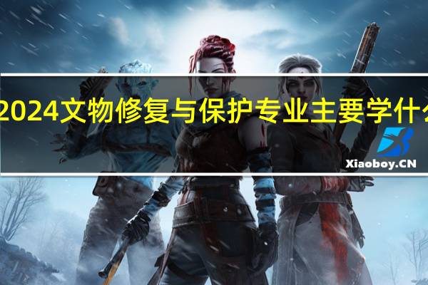 2024文物修复与保护专业主要学什么课程