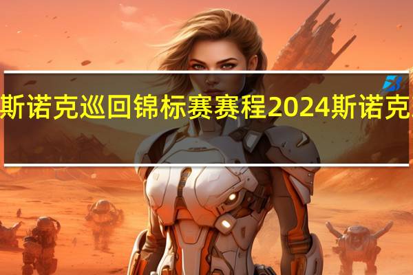 2024斯诺克巡回锦标赛赛程 2024斯诺克球员锦标赛