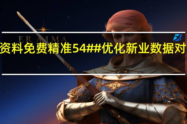 2024新奥资料免费精准54##优化新业数据对比解释落实态新-3058.XM0.139