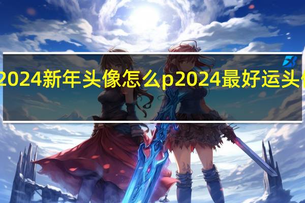 2024新年头像怎么p 2024最好运头像福气