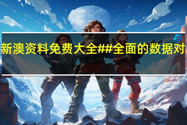 2024新澳资料免费大全##全面的数据对比最佳解答-2918.A33