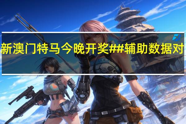 2024新澳门特马今晚开奖##辅助数据对比解释解答-2944.D74