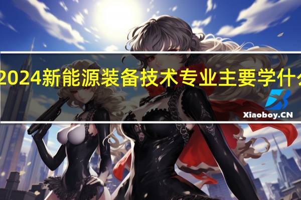 2024新能源装备技术专业主要学什么课程
