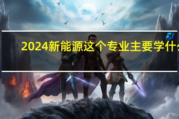 2024新能源这个专业主要学什么