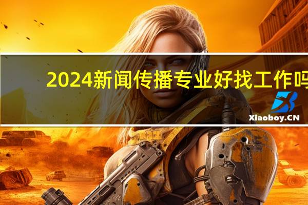 2024新闻传播专业好找工作吗
