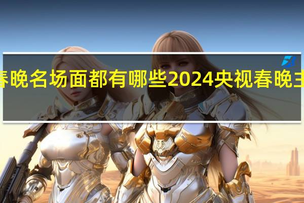 2024春晚名场面都有哪些 2024央视春晚主题正式发布