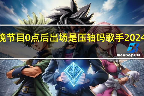 2024春晚节目0点后出场是压轴吗 歌手2024第二期节目单