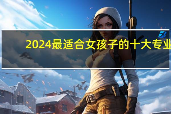 2024最适合女孩子的十大专业