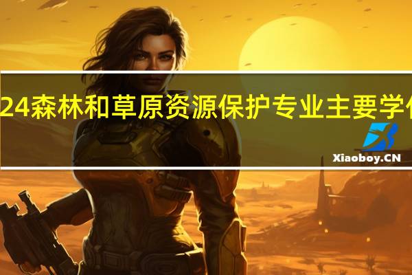 2024森林和草原资源保护专业主要学什么课程