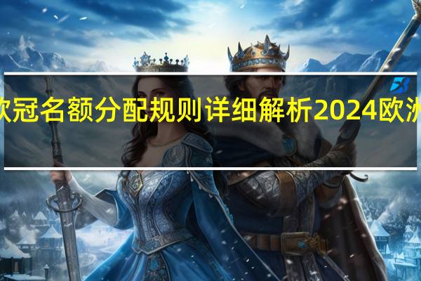 2024欧冠名额分配规则详细解析 2024欧洲杯晋级球队