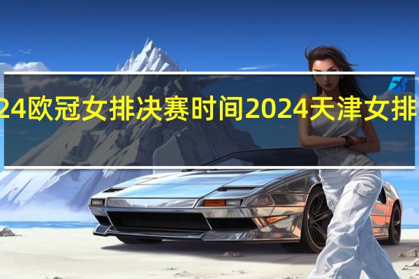 2024欧冠女排决赛时间 2024天津女排决赛时间