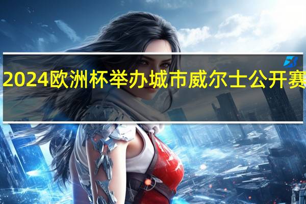 2024欧洲杯举办城市 威尔士公开赛2023