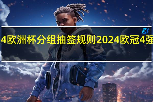 2024欧洲杯分组抽签规则 2024欧冠4强重新抽签