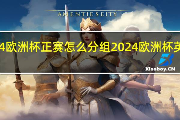 2024欧洲杯正赛怎么分组 2024欧洲杯英格兰阵容