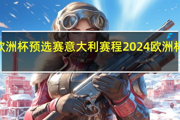 2024欧洲杯预选赛意大利赛程 2024欧洲杯赛程时间表