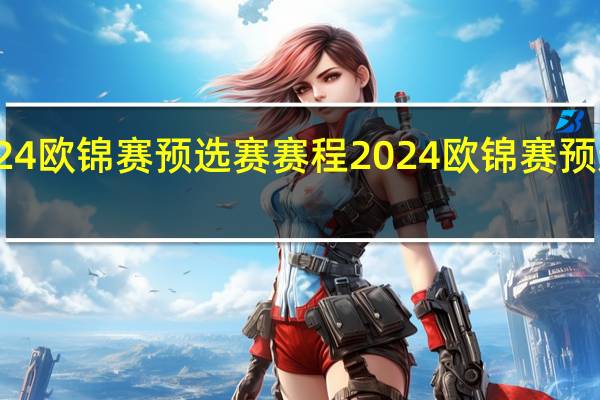 2024欧锦赛预选赛赛程 2024欧锦赛预选赛赛程