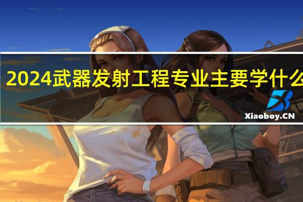 2024武器发射工程专业主要学什么课程