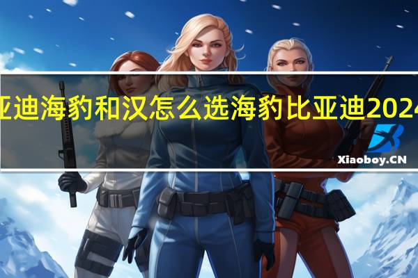 2024比亚迪海豹和汉怎么选 海豹比亚迪2024款报价及图片