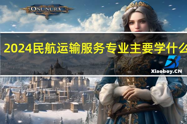 2024民航运输服务专业主要学什么课程