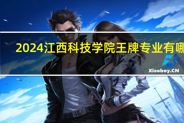 2024江西科技学院王牌专业有哪些
