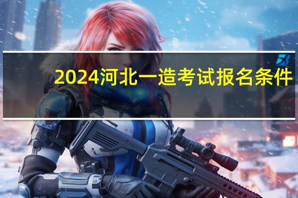 2024河北一造考试报名条件