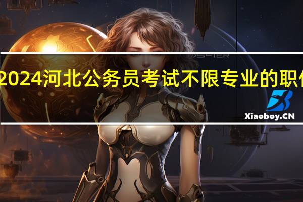 2024河北公务员考试不限专业的职位多吗