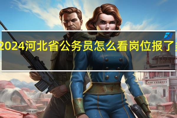 2024河北省公务员怎么看岗位报了多少人
