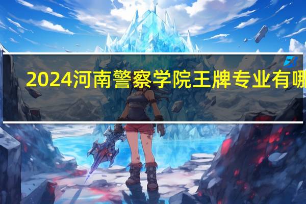 2024河南警察学院王牌专业有哪些