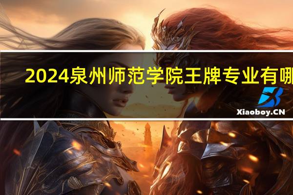 2024泉州师范学院王牌专业有哪些
