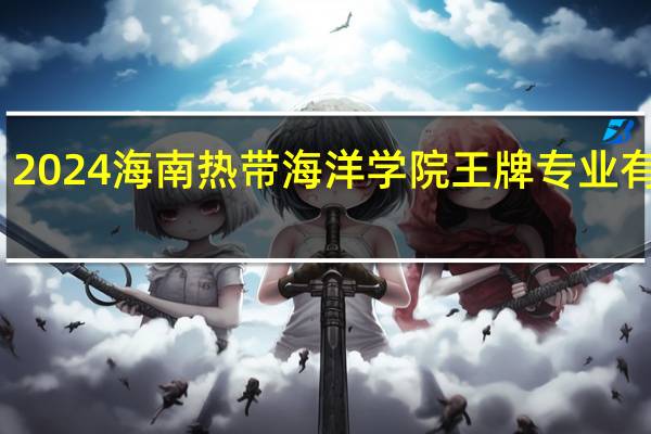 2024海南热带海洋学院王牌专业有哪些