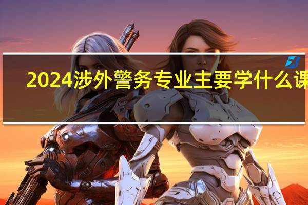 2024涉外警务专业主要学什么课程
