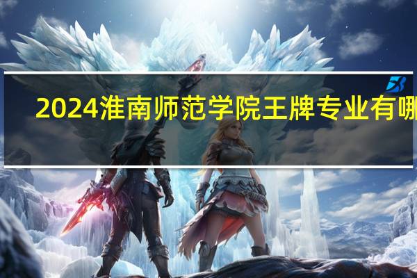 2024淮南师范学院王牌专业有哪些