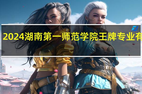 2024湖南第一师范学院王牌专业有哪些