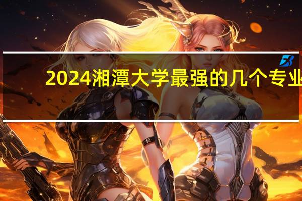 2024湘潭大学最强的几个专业