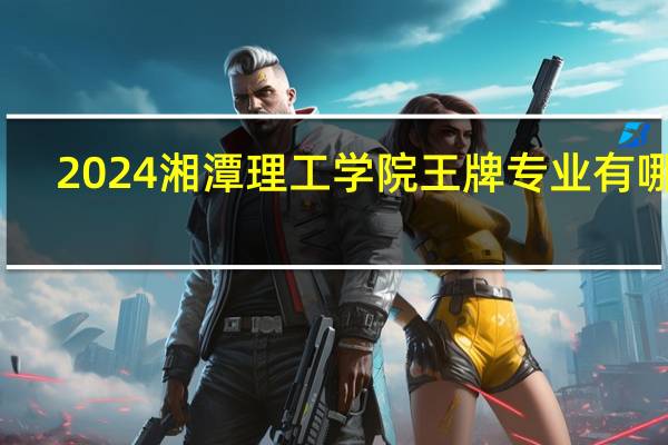 2024湘潭理工学院王牌专业有哪些