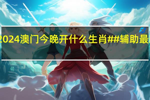 2024澳门今晚开什么生肖##辅助最新解答-996.ISO.163