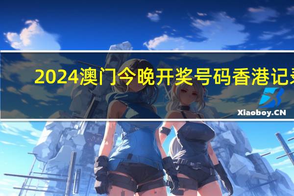 2024澳门今晚开奖号码香港记录_作答解释落实_安装版v210.907