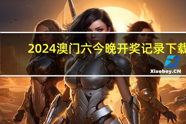 2024澳门六今晚开奖记录下载__成语解释落实-1910.CC.129