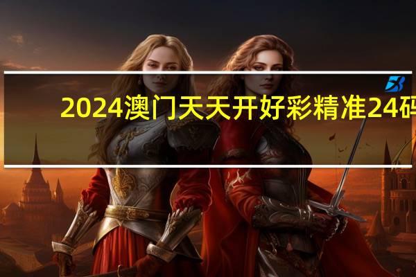 2024澳门天天开好彩精准24码：广泛的最新解答-2445.ISO.588
