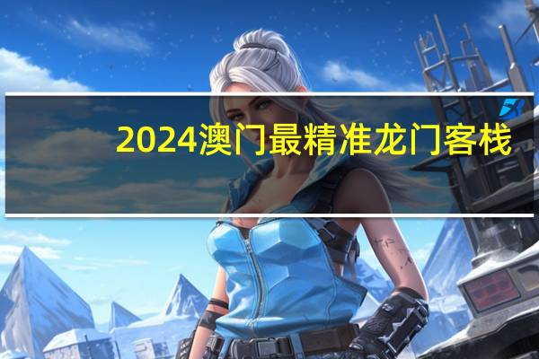 2024澳门最精准龙门客栈_智能AI深度解析_文心一言5G.223.467