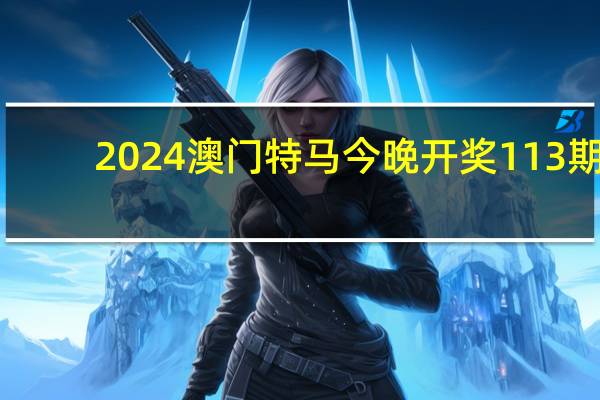 2024澳门特马今晚开奖113期__全面的解读分析-2781.3D.A699