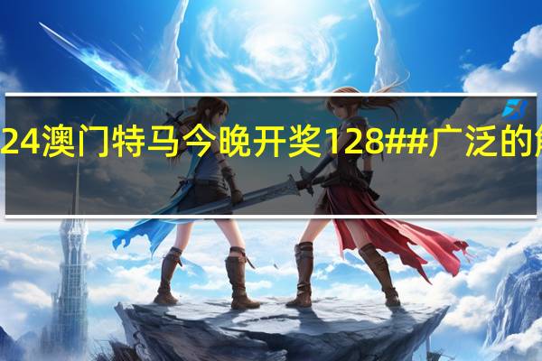 2024澳门特马今晚开奖128##广泛的解析落实-3945.3D.A932