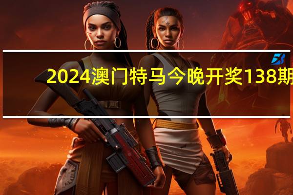 2024澳门特马今晚开奖138期(2024澳门特马今晚开奖53期)--详细解答解释落实--iPad72.30.12