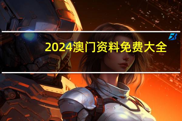 2024澳门资料免费大全，熬炼精选答案落实_终端版9.1